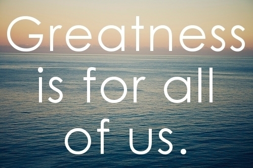 Greatness is for ALL of us!